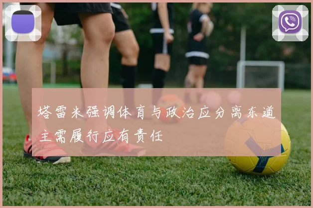 塔雷米强调体育与政治应分离东道主需履行应有责任