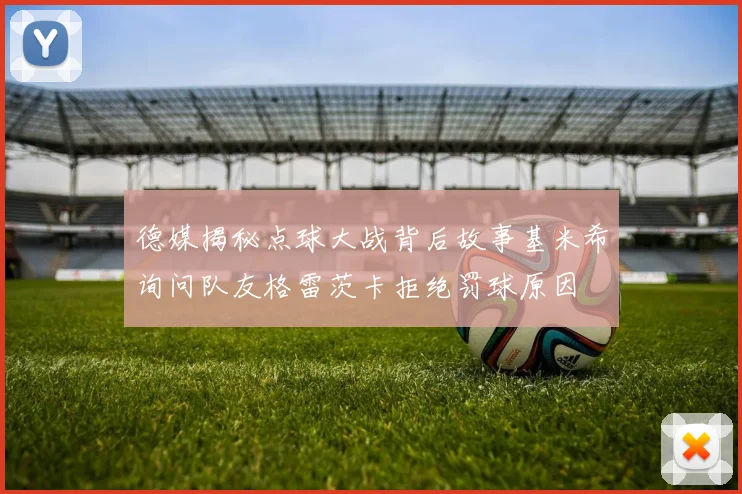 德媒揭秘点球大战背后故事基米希询问队友格雷茨卡拒绝罚球原因