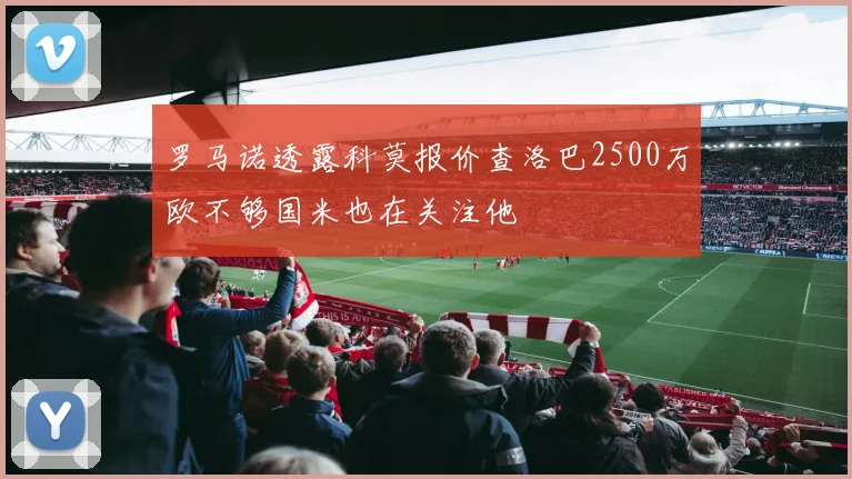 罗马诺透露科莫报价查洛巴2500万欧不够国米也在关注他
