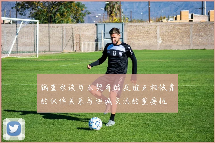 钱查尔谈与东契奇的友谊互相依靠的伙伴关系与坦诚交流的重要性