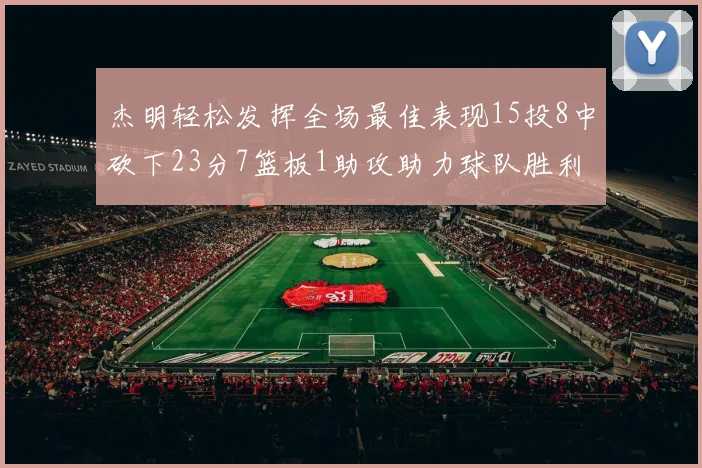 杰明轻松发挥全场最佳表现15投8中砍下23分7篮板1助攻助力球队胜利