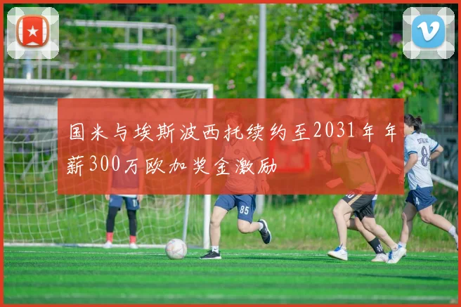 国米与埃斯波西托续约至2031年年薪300万欧加奖金激励