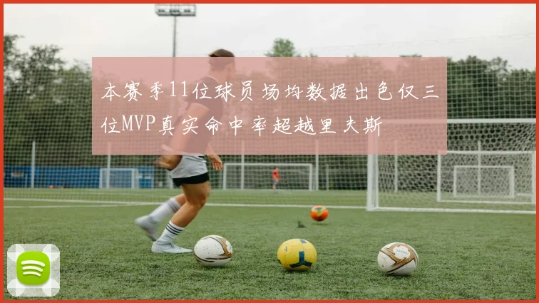 本赛季11位球员场均数据出色仅三位MVP真实命中率超越里夫斯