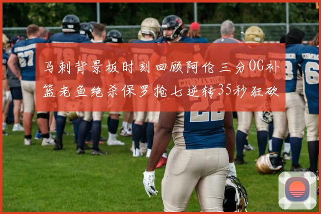 马刺背景板时刻回顾阿伦三分OG补篮老鱼绝杀保罗抢七逆转35秒狂砍13分