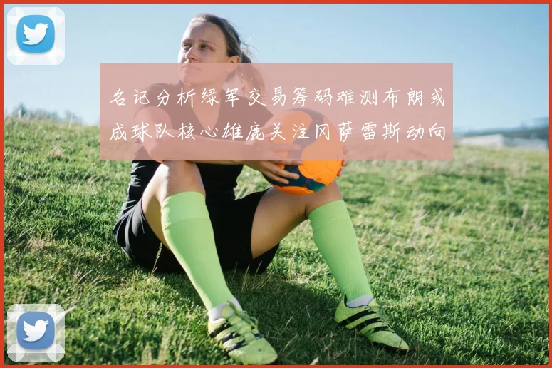 名记分析绿军交易筹码难测布朗或成球队核心雄鹿关注冈萨雷斯动向