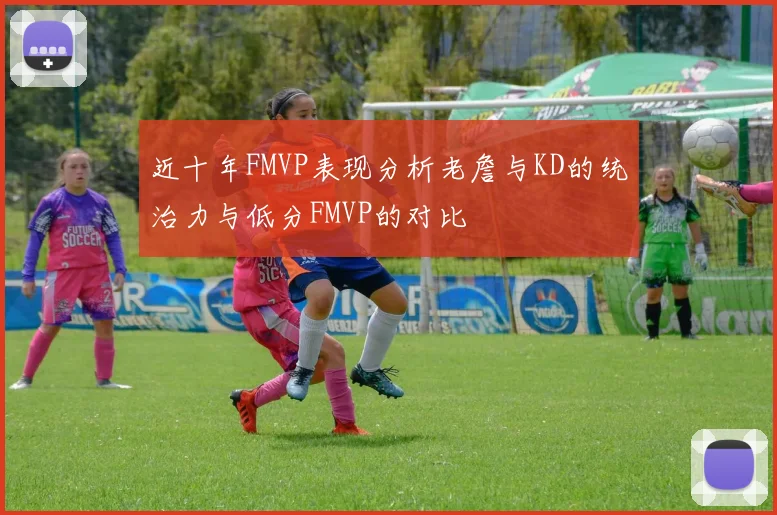 近十年FMVP表现分析老詹与KD的统治力与低分FMVP的对比