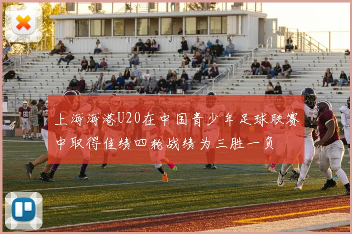 上海海港U20在中国青少年足球联赛中取得佳绩四轮战绩为三胜一负