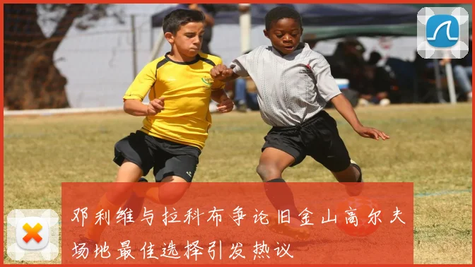 邓利维与拉科布争论旧金山高尔夫场地最佳选择引发热议