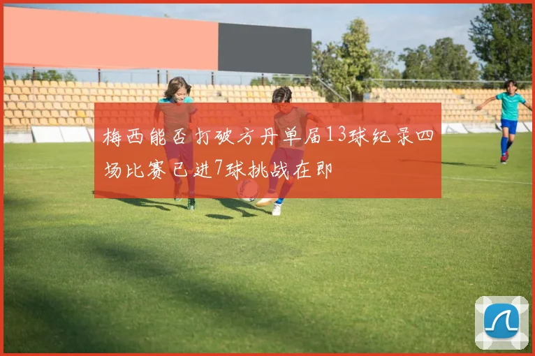 梅西能否打破方丹单届13球纪录四场比赛已进7球挑战在即