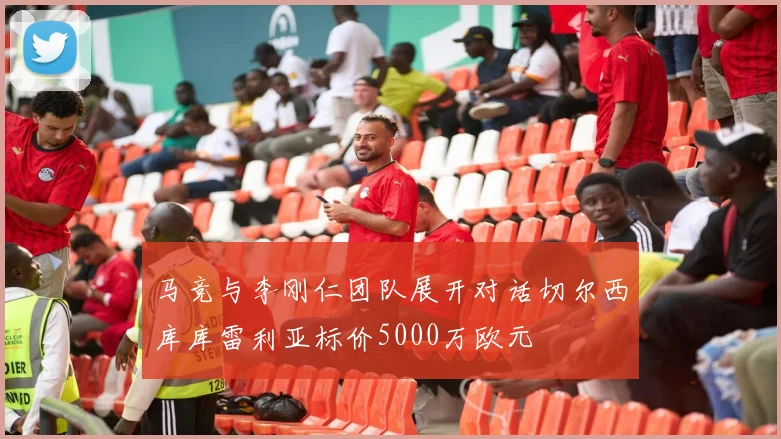 马竞与李刚仁团队展开对话切尔西库库雷利亚标价5000万欧元