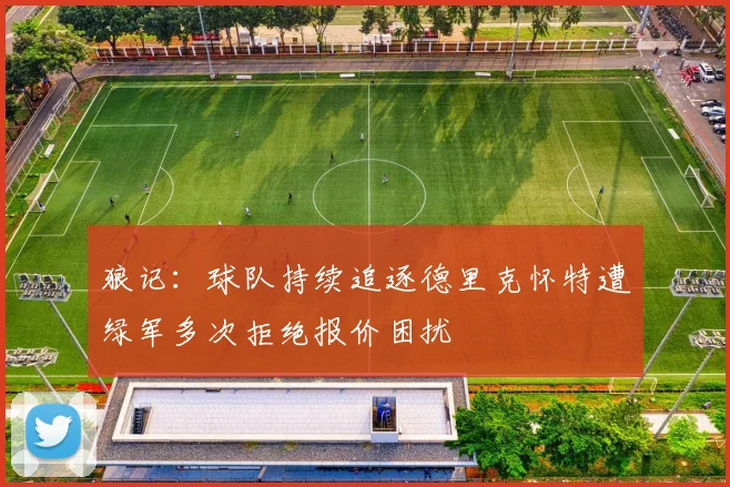 狼记:球队持续追逐德里克怀特遭绿军多次拒绝报价困扰