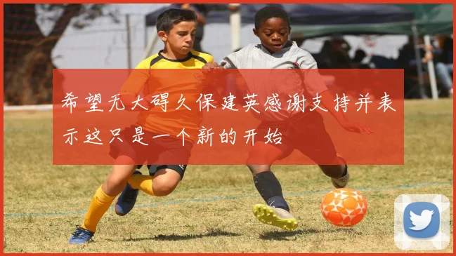 希望无大碍久保建英感谢支持并表示这只是一个新的开始