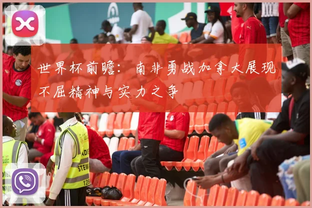 世界杯前瞻:南非勇战加拿大展现不屈精神与实力之争