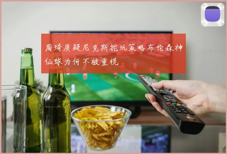 周琦质疑尼克斯挖坑策略布伦森神仙球为何不被重视