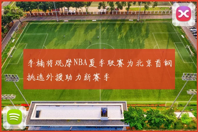 李楠将观摩NBA夏季联赛为北京首钢挑选外援助力新赛季