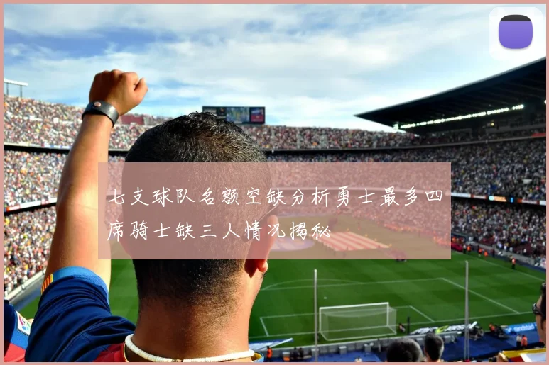 七支球队名额空缺分析勇士最多四席骑士缺三人情况揭秘
