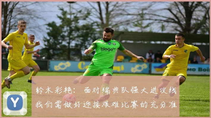 铃木彩艳：面对瑞典队强大进攻线我们需做好迎接艰难比赛的充分准备