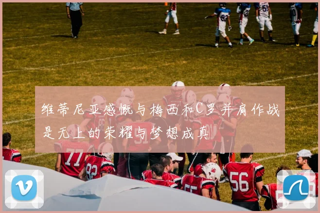 维蒂尼亚感慨与梅西和C罗并肩作战是无上的荣耀与梦想成真