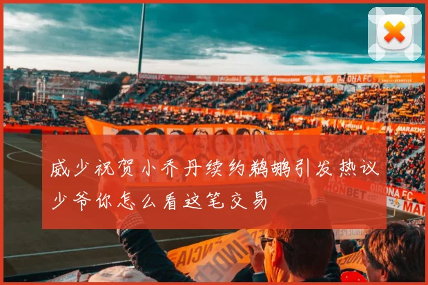 威少祝贺小乔丹续约鹈鹕引发热议少爷你怎么看这笔交易