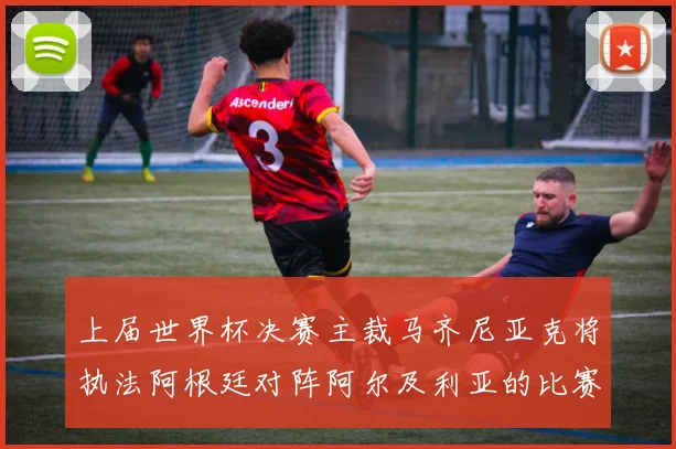 上届世界杯决赛主裁马齐尼亚克将执法阿根廷对阵阿尔及利亚的比赛
